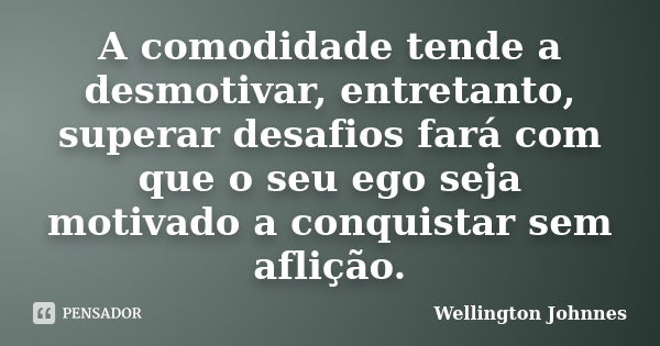 A comodidade tende a desmotivar, entretanto, superar desafios fará com que o seu ego seja motivado a conquistar sem aflição.... Frase de Wellington Johnnes.