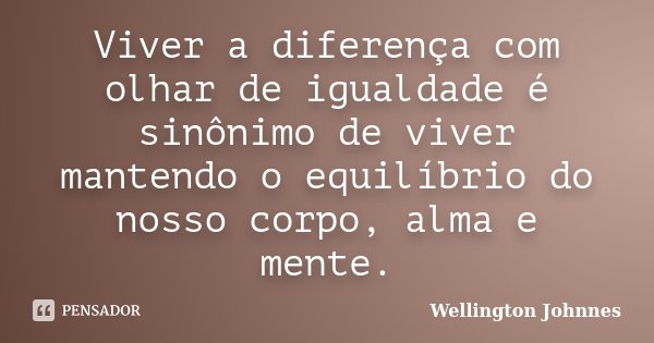 Viver a diferença com olhar de igualdade é sinônimo de viver mantendo o equilíbrio do nosso corpo, alma e mente.... Frase de Wellington Johnnes.