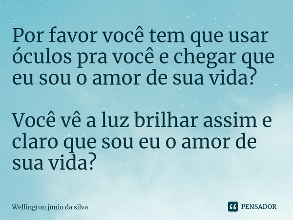 ⁠Por favor você tem que usar óculos pra você e chegar que eu sou o amor de sua vida? Você vê a luz brilhar assim e claro que sou eu o amor de sua vida?... Frase de Wellington junio da Silva.
