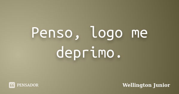 Penso, logo me deprimo.... Frase de Wellington Junior.