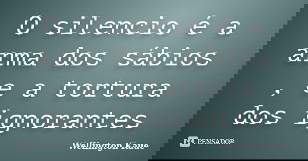 O silencio é a arma dos sábios , e a tortura dos ignorantes... Frase de Wellington Kaue.