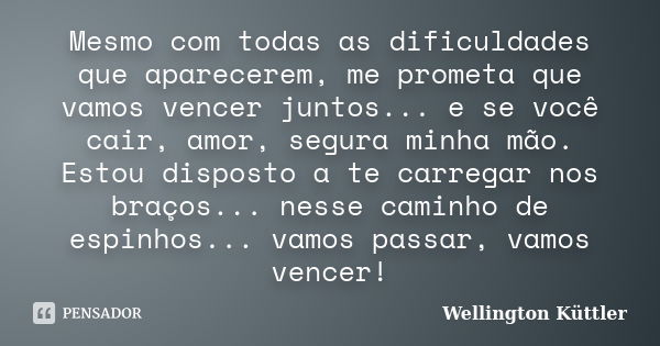 Mesmo com todas as dificuldades que aparecerem, me prometa que vamos vencer juntos... e se você cair, amor, segura minha mão. Estou disposto a te carregar nos b... Frase de Wellington Küttler.