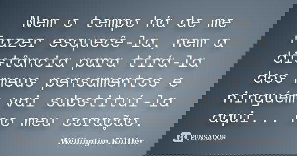 Nem o tempo há de me fazer esquecê-la, nem a distância para tirá-la dos meus pensamentos e ninguém vai substituí-la aqui... no meu coração.... Frase de Wellington Küttler.