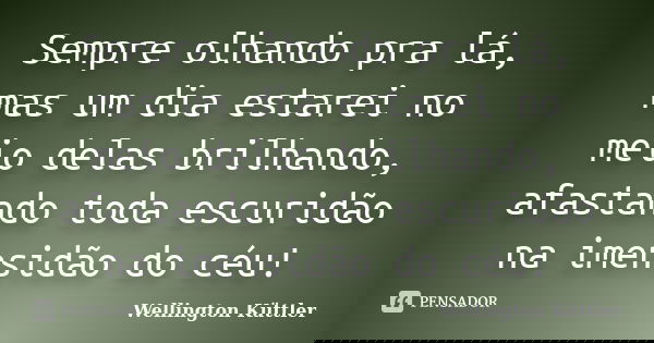 Sempre olhando pra lá, mas um dia estarei no meio delas brilhando, afastando toda escuridão na imensidão do céu!... Frase de Wellington Küttler.