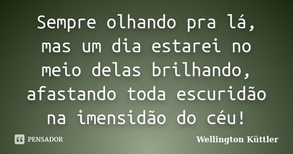 Sempre olhando pra lá, mas um dia estarei no meio delas brilhando, afastando toda escuridão na imensidão do céu!... Frase de Wellington Küttler.