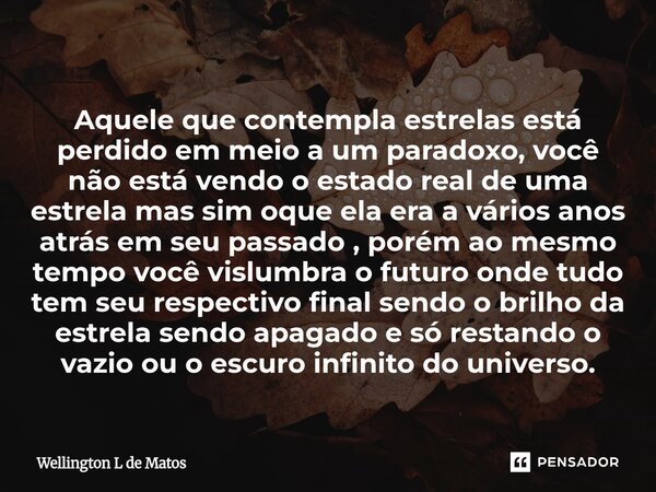 ⁠Aquele que contempla estrelas está perdido em meio a um paradoxo, você não está vendo o estado real de uma estrela mas sim oque ela era a vários anos atrás em ... Frase de Wellington L de Matos.