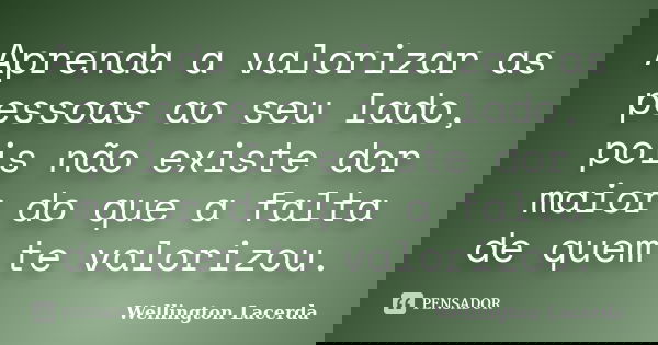Aprenda a valorizar as pessoas ao seu lado, pois não existe dor maior do que a falta de quem te valorizou.... Frase de Wellington Lacerda.