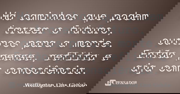 Há caminhos que podem trazer o futuro, outros para a morte. Então pense, reflita e aja com consciência.... Frase de Wellington Lins Galvão.
