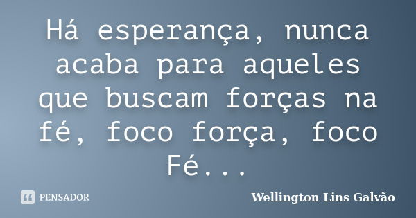 Há esperança, nunca acaba para aqueles que buscam forças na fé, foco força, foco Fé...... Frase de Wellington Lins Galvão.