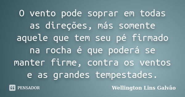 O vento pode soprar em todas as direções, más somente aquele que tem seu pé firmado na rocha é que poderá se manter firme, contra os ventos e as grandes tempest... Frase de Wellington Lins Galvão.