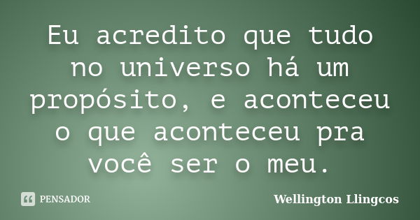 Eu acredito que tudo no universo há um propósito, e aconteceu o que aconteceu pra você ser o meu.... Frase de Wellington Llingcos.