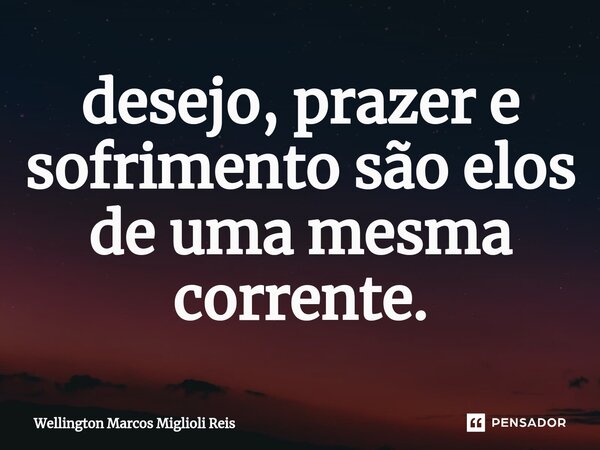 ⁠desejo, prazer e sofrimento são elos de uma mesma corrente.... Frase de Wellington Marcos Miglioli Reis.