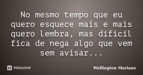 No mesmo tempo que eu quero esquece mais e mais quero lembra, mas difícil fica de nega algo que vem sem avisar...... Frase de Wellington Mariano.