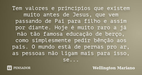 Tem valores e princípios que existem muito antes de Jesus, que vem passando de Pai para filho e assim por diante. Hoje é muito raro a já não tão famosa educação... Frase de Wellington Mariano.