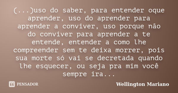 (...)uso do saber, para entender oque aprender, uso do aprender para aprender a conviver, uso porque não do conviver para aprender a te entende, entender a como... Frase de Wellington Mariano.