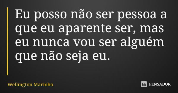 Eu posso não ser pessoa a que eu aparente ser, mas eu nunca vou ser alguém que não seja eu.... Frase de Wellington Marinho.