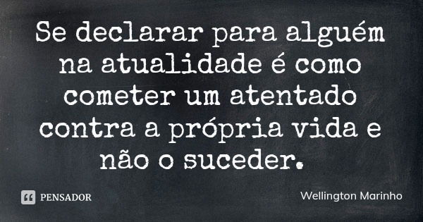 Se declarar para alguém na atualidade é como cometer um atentado contra a própria vida e não o suceder.... Frase de Wellington Marinho.