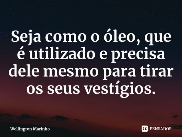 ⁠Seja como o óleo, que é utilizado e precisa dele mesmo para tirar os seus vestígios.... Frase de Wellington Marinho.