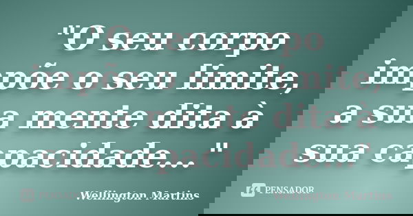 "O seu corpo impõe o seu limite, a sua mente dita à sua capacidade..."... Frase de Wellington Martins.