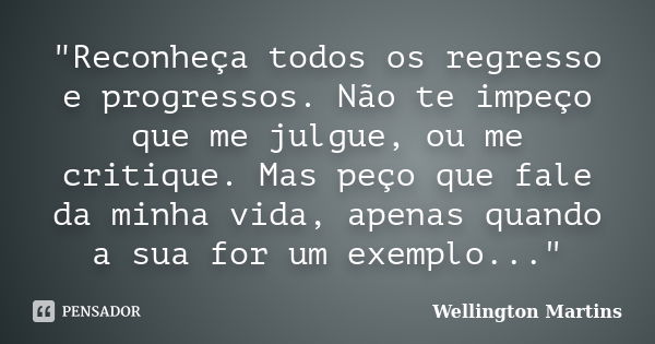 "Reconheça todos os regresso e progressos. Não te impeço que me julgue, ou me critique. Mas peço que fale da minha vida, apenas quando a sua for um exemplo... Frase de Wellington Martins.