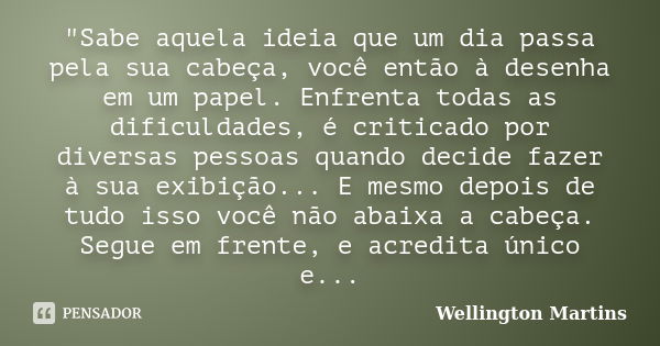 "Sabe aquela ideia que um dia passa pela sua cabeça, você então à desenha em um papel. Enfrenta todas as dificuldades, é criticado por diversas pessoas qua... Frase de Wellington Martins.