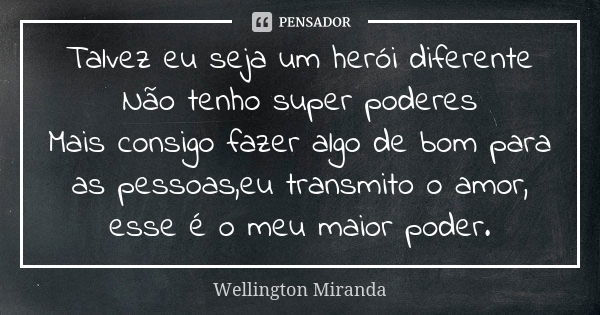 Talvez eu seja um herói diferente Não tenho super poderes Mais consigo fazer algo de bom para as pessoas,eu transmito o amor, esse é o meu maior poder.... Frase de Wellington Miranda.