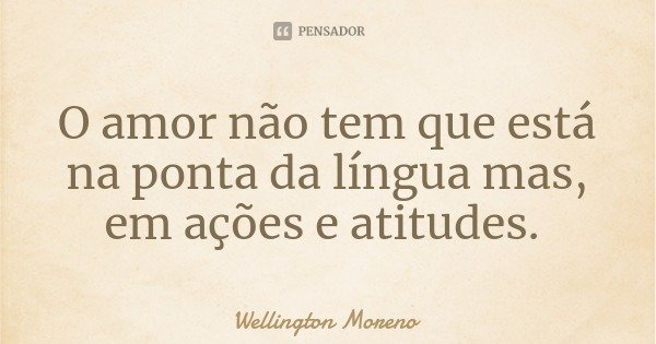 O amor não tem que está na ponta da língua mas, em ações e atitudes.... Frase de Wellington Moreno.