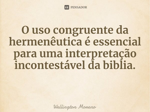 ⁠O uso congruente da hermenêutica é essencial para uma interpretação incontestável da biblia.... Frase de Wellington Moreno.