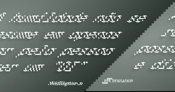 A humildade não se resume em apenas passar pela pessoa e dizer um "OI"... Frase de Wellington n..