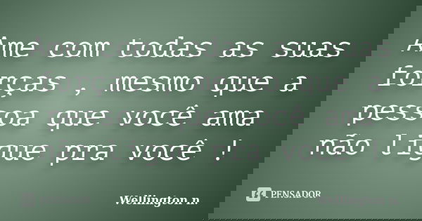 Ame com todas as suas forças , mesmo que a pessoa que você ama não ligue pra você !... Frase de Wellington n..