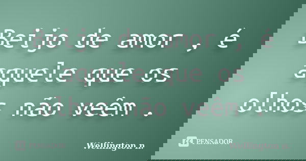 Beijo de amor , é aquele que os olhos não veêm .... Frase de Wellington n..