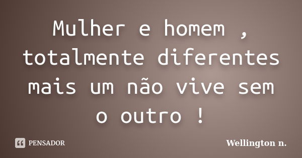 Mulher e homem , totalmente diferentes mais um não vive sem o outro !... Frase de Wellington n..