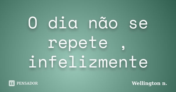 O dia não se repete , infelizmente... Frase de Wellington n..