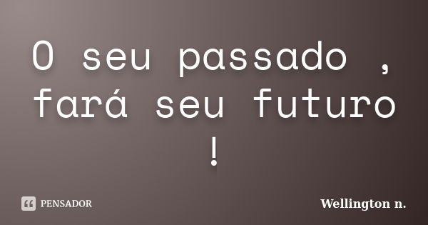 O seu passado , fará seu futuro !... Frase de Wellington n..