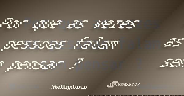 Por que as vezes as pessoas falam sem pensar ?... Frase de Wellington n..
