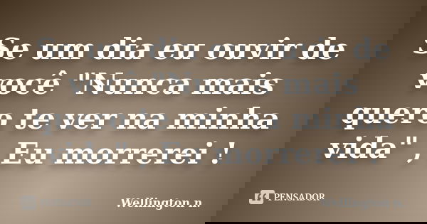 Se um dia eu ouvir de você "Nunca mais quero te ver na minha vida" , Eu morrerei !... Frase de Wellington n..