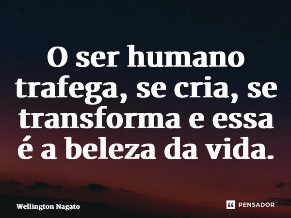 ⁠O ser humano trafega, se cria, se transforma e essa é a beleza da vida.... Frase de Wellington Nagato.