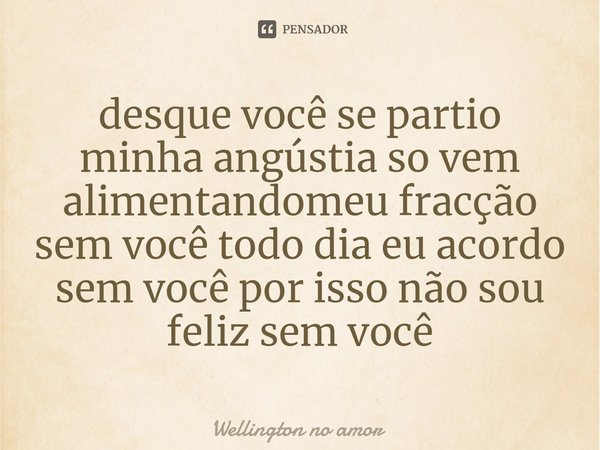 ⁠desque você se partio minha angústia so vem alimentandomeu fracção sem você todo dia eu acordo sem você por isso não sou feliz sem você... Frase de Wellington no amor.