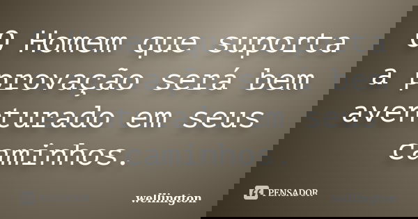 O Homem que suporta a provação será bem aventurado em seus caminhos.... Frase de Wellington.