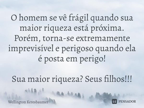 ⁠O homem se vê frágil quando sua maior riqueza está próxima. Porém, torna-se extremamente imprevisível e perigoso quando ela é posta em perigo! Sua maior riquez... Frase de Wellington Keresbaumer.