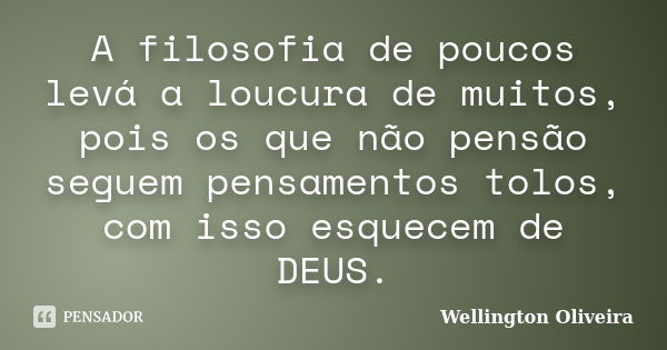 A filosofia de poucos levá a loucura de muitos, pois os que não pensão seguem pensamentos tolos, com isso esquecem de DEUS.... Frase de Wellington Oliveira.