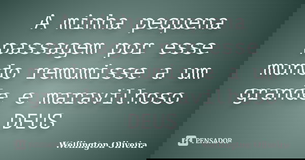 A minha pequena passagem por esse mundo remumisse a um grande e maravilhoso DEUS... Frase de Wellington Oliveira.