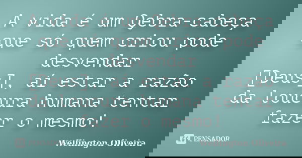 A vida é um Qebra-cabeça que só quem criou pode desvendar [Deus], aí estar a razão da loucura humana tentar fazer o mesmo!... Frase de Wellington Oliveira.