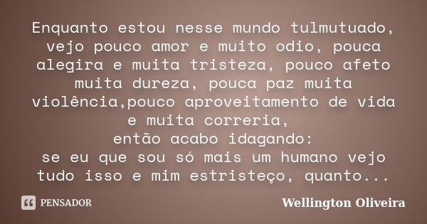 Enquanto estou nesse mundo tulmutuado, vejo pouco amor e muito odio, pouca alegira e muita tristeza, pouco afeto muita dureza, pouca paz muita violência,pouco a... Frase de Wellington Oliveira.