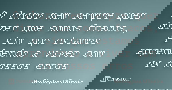 O choro nem sempre quer dizer que somos fracos, e sim que estamos aprendendo a viver com os nossos erros... Frase de Wellington Oliveira.