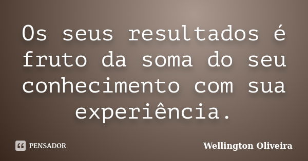 Os seus resultados é fruto da soma do seu conhecimento com sua experiência.... Frase de Wellington Oliveira.