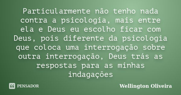 Particularmente não tenho nada contra a psicologia, mais entre ela e Deus eu escolho ficar com Deus, pois diferente da psicologia que coloca uma interrogação so... Frase de Wellington Oliveira.