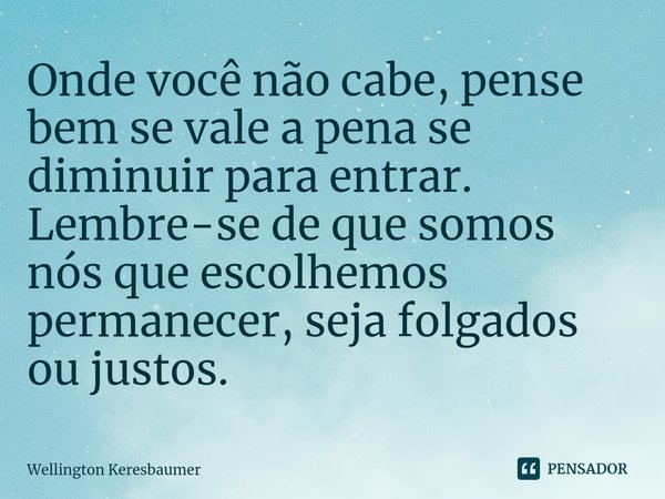 ⁠Onde você não cabe, pense bem se vale a pena se diminuir para entrar.
Lembre-se de que somos nós que escolhemos permanecer, seja folgados ou justos.... Frase de Wellington Keresbaumer.