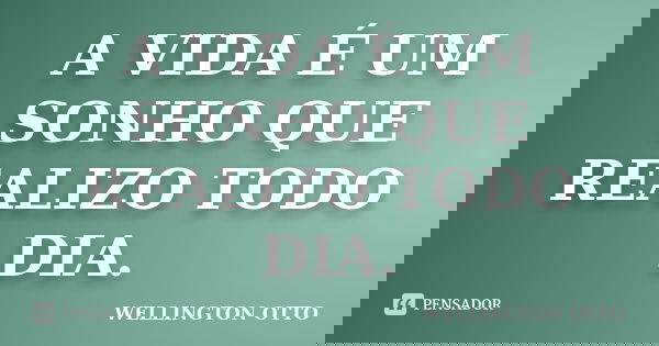 A VIDA É UM SONHO QUE REALIZO TODO DIA.... Frase de WELLINGTON OTTO.