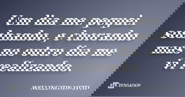 Um dia me peguei sonhando, e chorando mas no outro dia me vi realizando.... Frase de WELLINGTON OTTO.